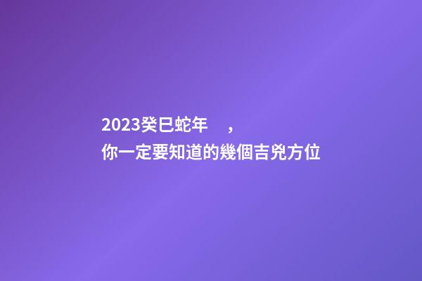 2023癸巳蛇年，你一定要知道的幾個吉兇方位